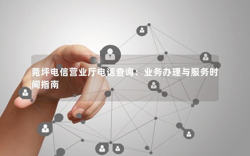 菀坪电信营业厅电话查询：业务办理与服务时间指南