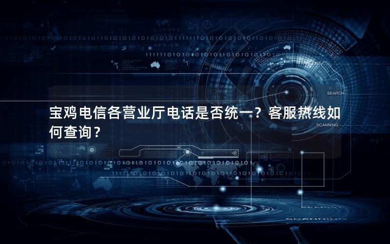 宝鸡电信各营业厅电话是否统一？客服热线如何查询？