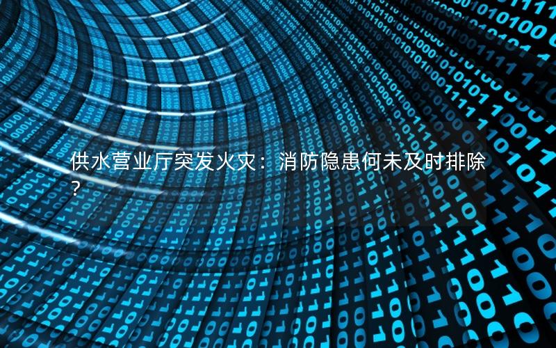 供水营业厅突发火灾：消防隐患何未及时排除？