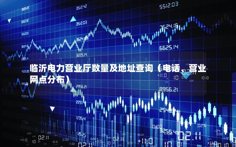 临沂电力营业厅数量及地址查询（电话、营业网点分布）