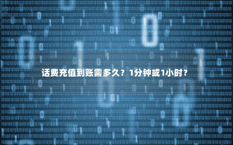 话费充值到账需多久？1分钟或1小时？