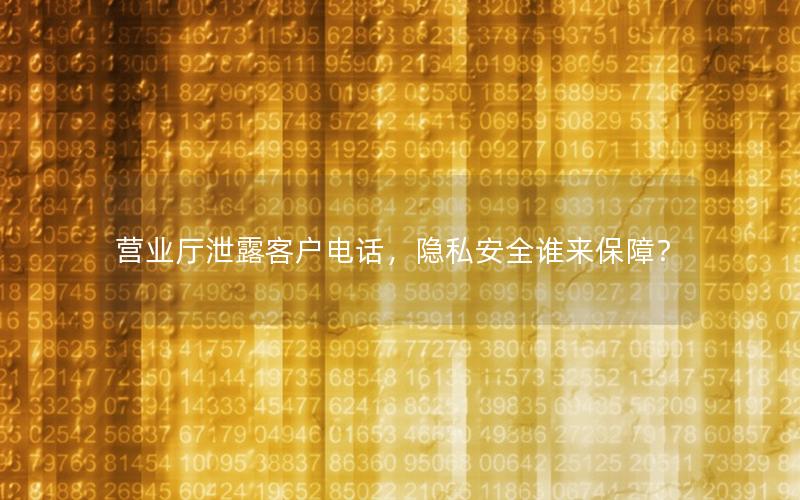 营业厅泄露客户电话，隐私安全谁来保障？