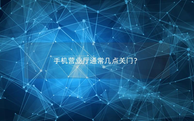 手机营业厅通常几点关门？