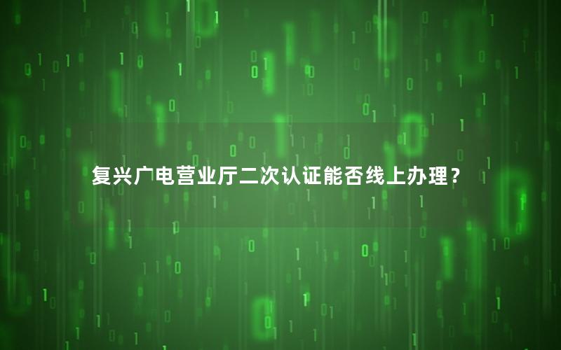 复兴广电营业厅二次认证能否线上办理？