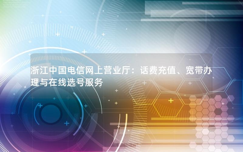 浙江中国电信网上营业厅：话费充值、宽带办理与在线选号服务
