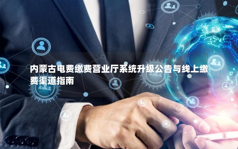 内蒙古电费缴费营业厅系统升级公告与线上缴费渠道指南