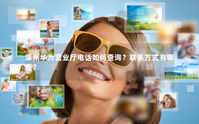 漳州华为营业厅电话如何查询？联系方式有哪些？