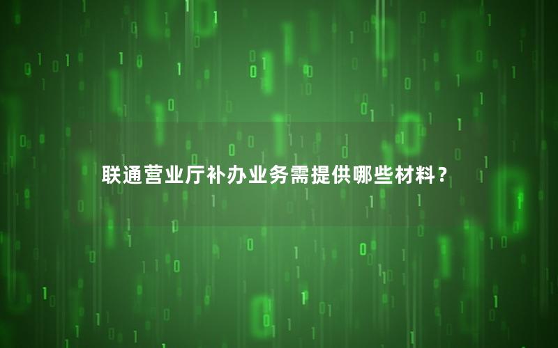联通营业厅补办业务需提供哪些材料？