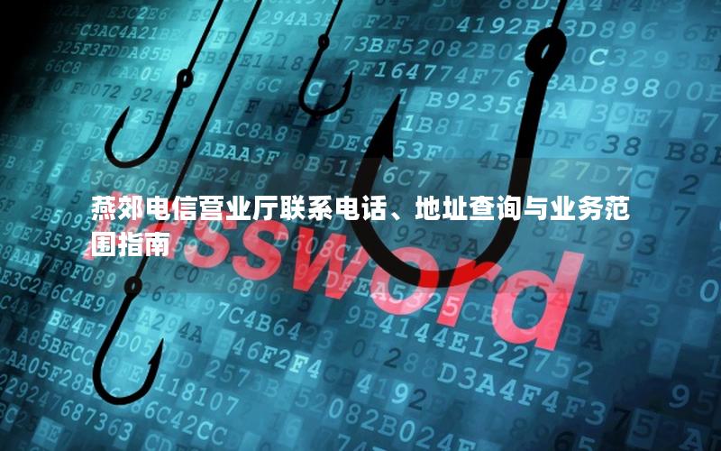 燕郊电信营业厅联系电话、地址查询与业务范围指南