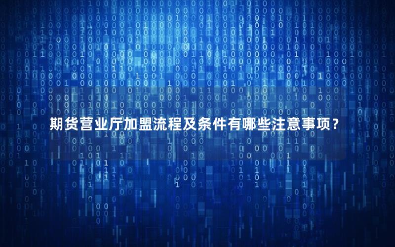 期货营业厅加盟流程及条件有哪些注意事项？