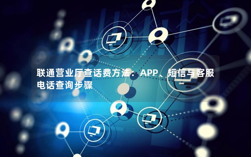 联通营业厅查话费方法：APP、短信与客服电话查询步骤