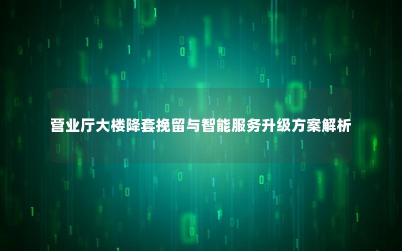 营业厅大楼降套挽留与智能服务升级方案解析