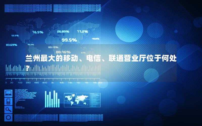 兰州最大的移动、电信、联通营业厅位于何处？