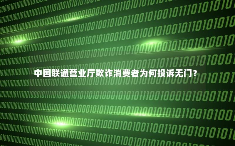 中国联通营业厅欺诈消费者为何投诉无门？