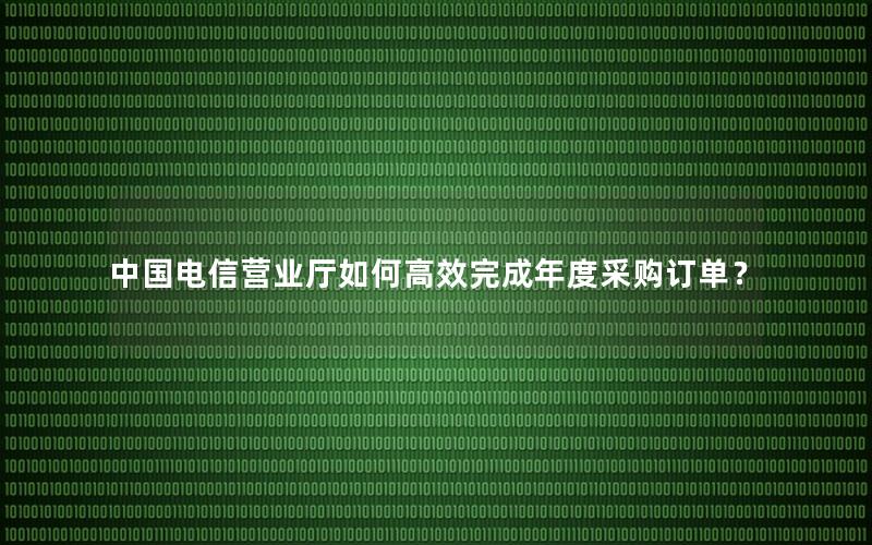 中国电信营业厅如何高效完成年度采购订单？