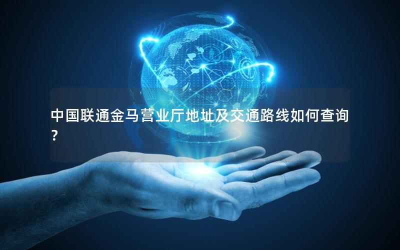 中国联通金马营业厅地址及交通路线如何查询？