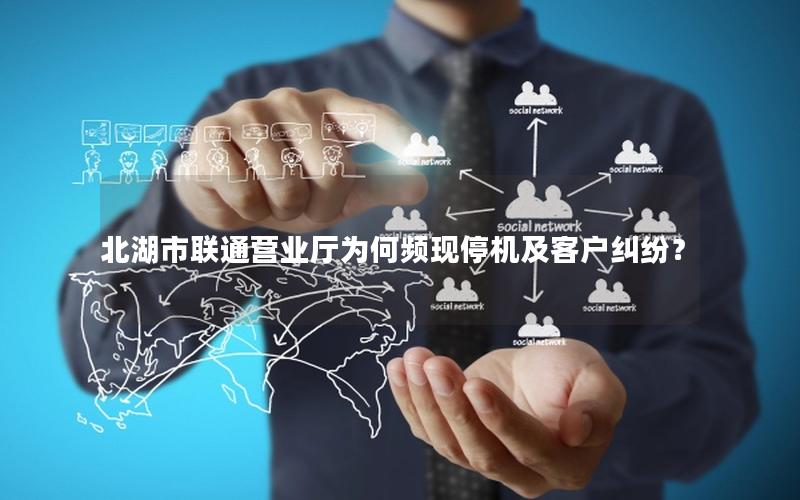 北湖市联通营业厅为何频现停机及客户纠纷？