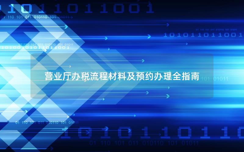 营业厅办税流程材料及预约办理全指南