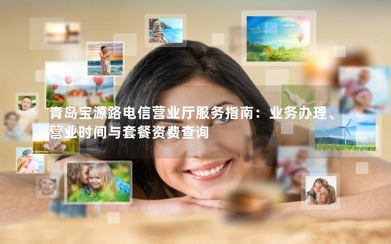 青岛宝源路电信营业厅服务指南：业务办理、营业时间与套餐资费查询