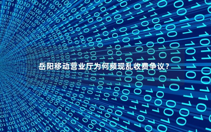 岳阳移动营业厅为何频现乱收费争议？