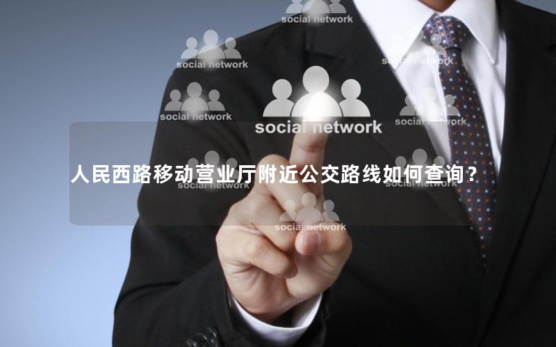人民西路移动营业厅附近公交路线如何查询？