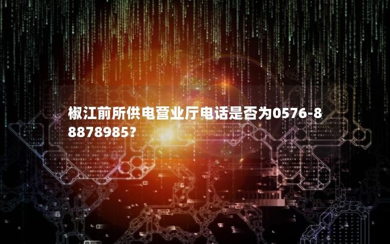 椒江前所供电营业厅电话是否为0576-88878985？