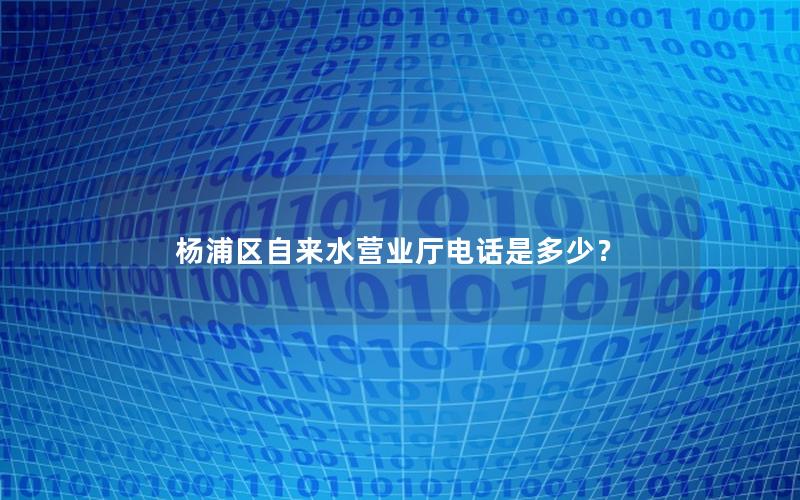杨浦区自来水营业厅电话是多少？