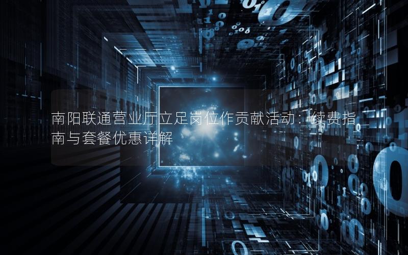 南阳联通营业厅立足岗位作贡献活动：续费指南与套餐优惠详解