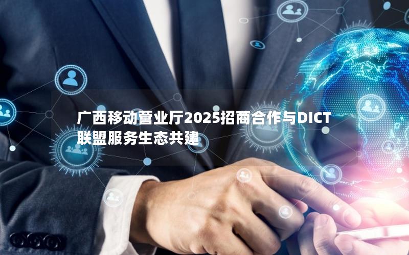 广西移动营业厅2025招商合作与DICT联盟服务生态共建