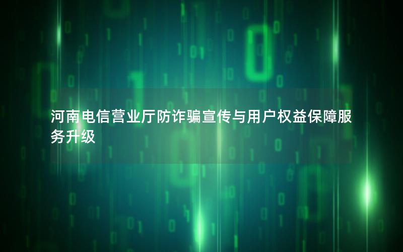 河南电信营业厅防诈骗宣传与用户权益保障服务升级