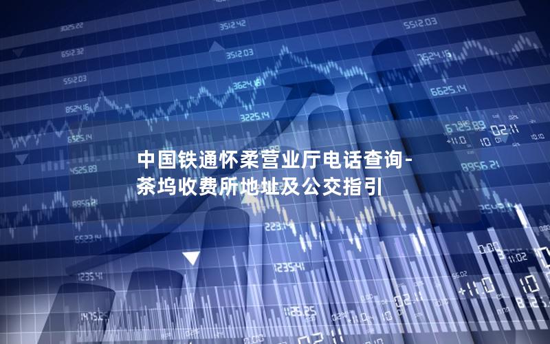 中国铁通怀柔营业厅电话查询-茶坞收费所地址及公交指引