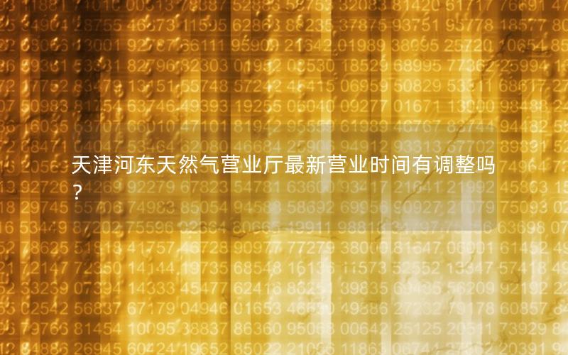 天津河东天然气营业厅最新营业时间有调整吗？