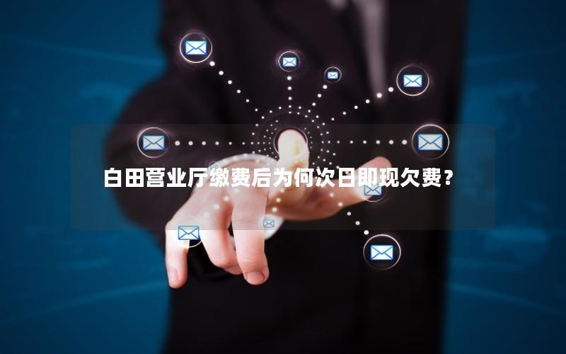 白田营业厅缴费后为何次日即现欠费？