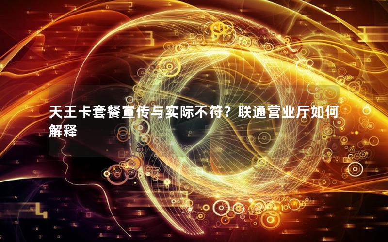 天王卡套餐宣传与实际不符？联通营业厅如何解释
