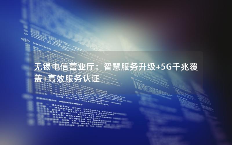 无锡电信营业厅：智慧服务升级+5G千兆覆盖+高效服务认证