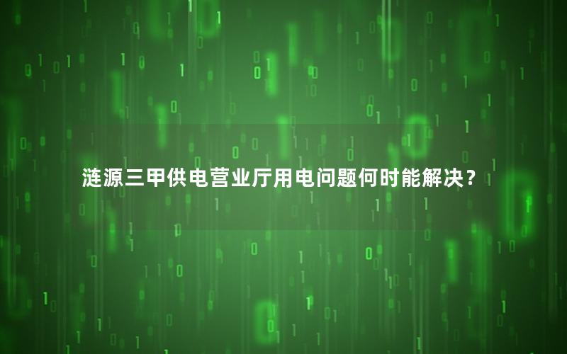 涟源三甲供电营业厅用电问题何时能解决？