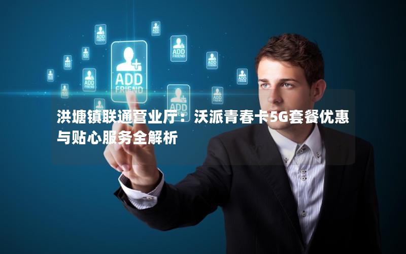 洪塘镇联通营业厅：沃派青春卡5G套餐优惠与贴心服务全解析