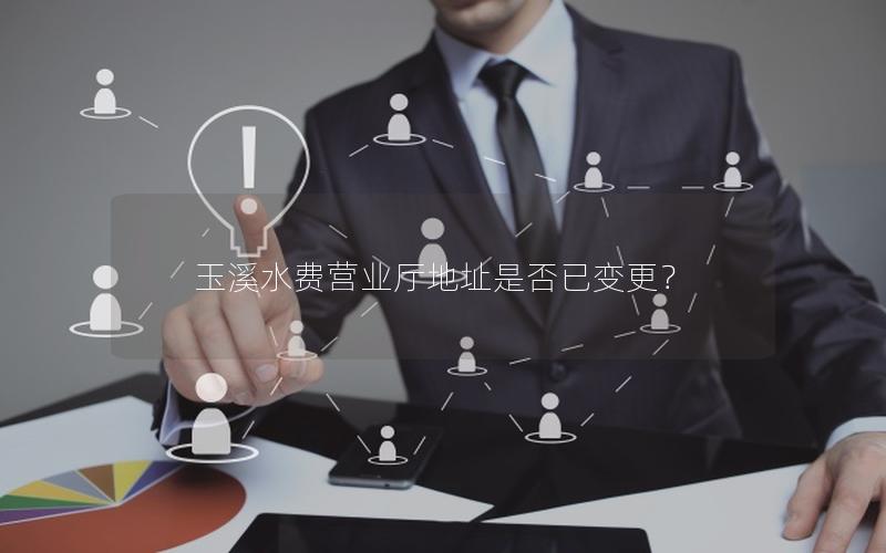 玉溪水费营业厅地址是否已变更？