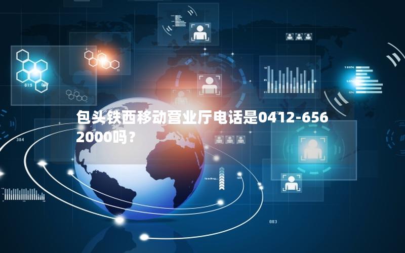 包头铁西移动营业厅电话是0412-6562000吗？