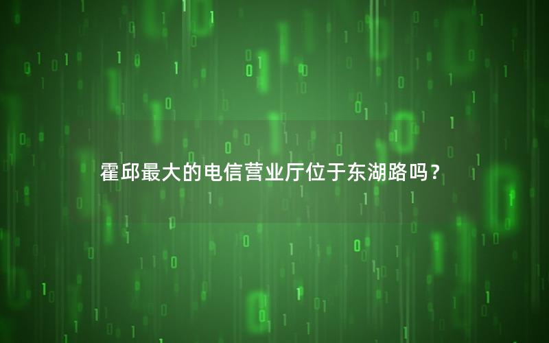霍邱最大的电信营业厅位于东湖路吗？
