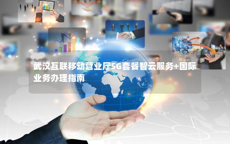 武汉互联移动营业厅5G套餐智云服务+国际业务办理指南
