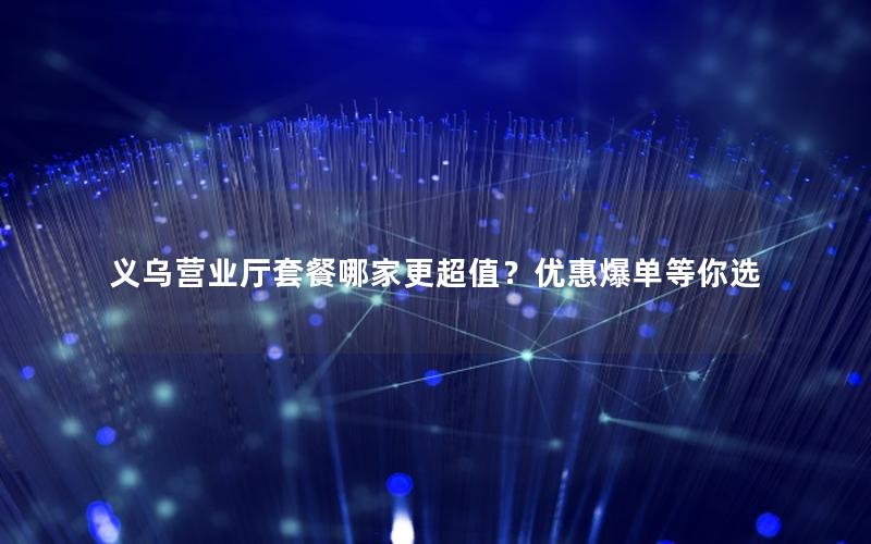 义乌营业厅套餐哪家更超值？优惠爆单等你选