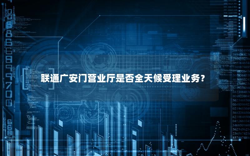 联通广安门营业厅是否全天候受理业务？