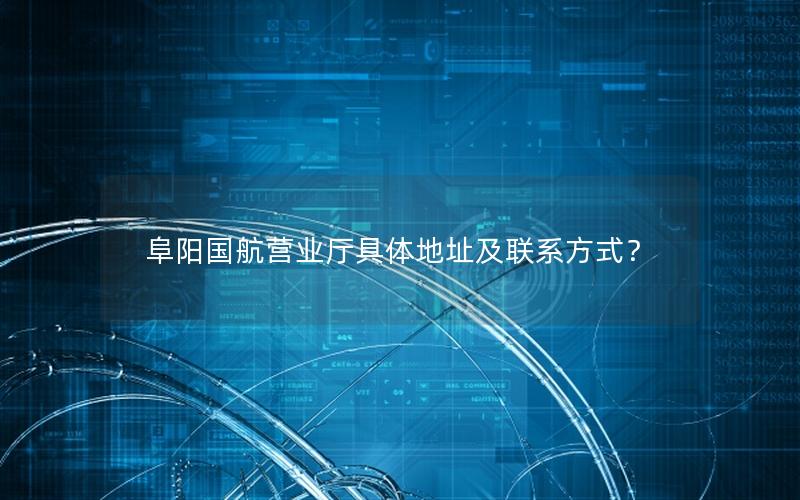 阜阳国航营业厅具体地址及联系方式？