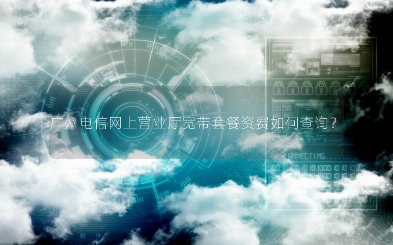 广州电信网上营业厅宽带套餐资费如何查询？