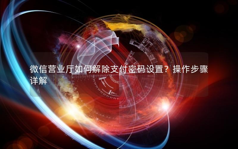 微信营业厅如何解除支付密码设置？操作步骤详解