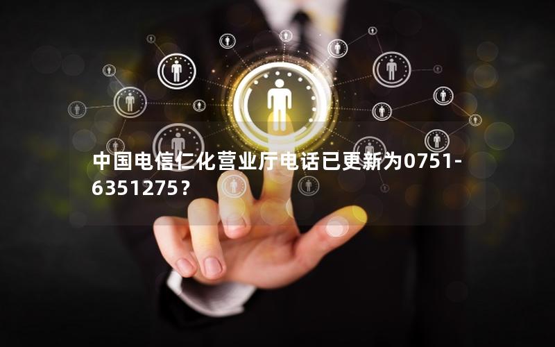 中国电信仁化营业厅电话已更新为0751-6351275？