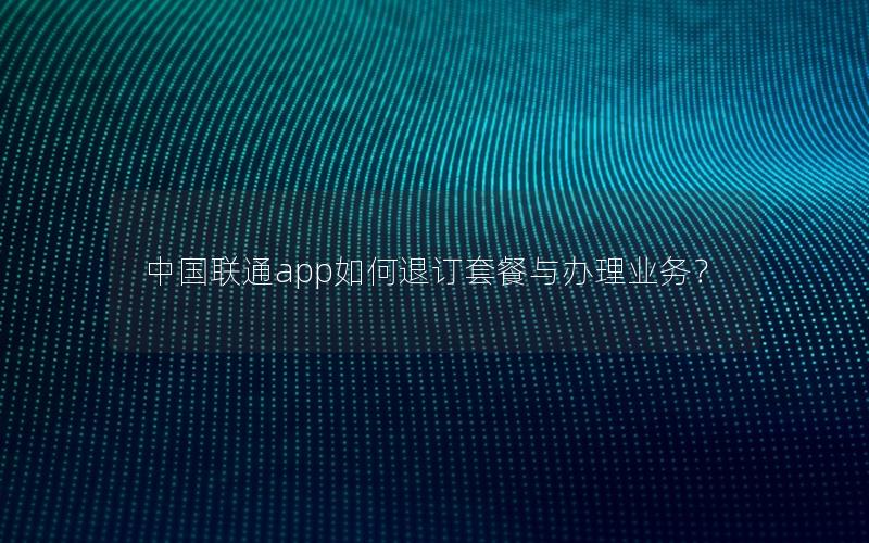 中国联通app如何退订套餐与办理业务？