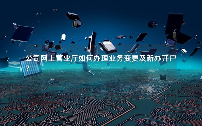 公司网上营业厅如何办理业务变更及新办开户？