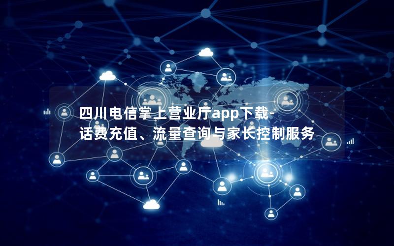 四川电信掌上营业厅app下载-话费充值、流量查询与家长控制服务
